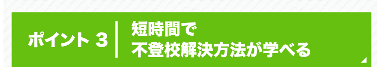 ポイント3 短時間で不登校解決方法が学べる
